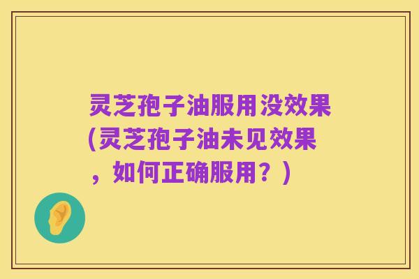 灵芝孢子油服用没效果(灵芝孢子油未见效果,如何正确服用?)
