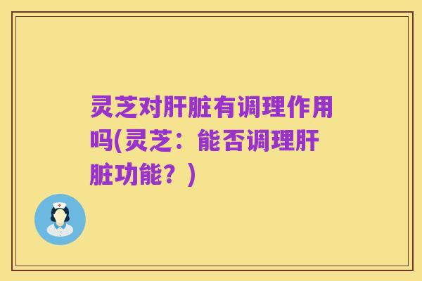 灵芝对肝脏有调理作用吗(灵芝：能否调理肝脏功能？)