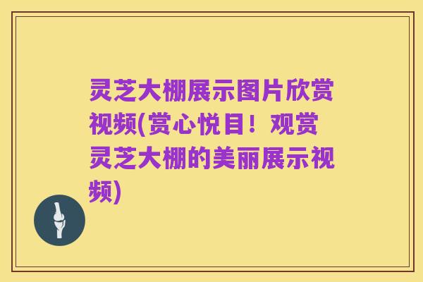 灵芝大棚展示图片欣赏视频(赏心悦目!观赏灵芝大棚的美丽展示视频)