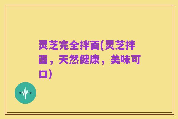 灵芝完全拌面(灵芝拌面,天然健康,美味可口)