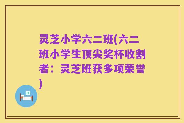 灵芝小学六二班(六二班小学生顶尖奖杯收割者：灵芝班获多项荣誉)