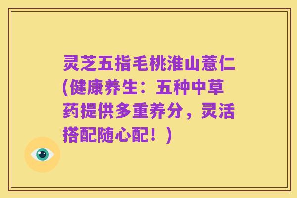 灵芝五指毛桃淮山薏仁(健康养生:五种中草药提供多重养分,灵活搭配随心配!)
