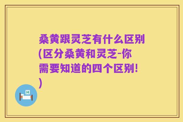 桑黄跟灵芝有什么区别(区分桑黄和灵芝-你需要知道的四个区别!)