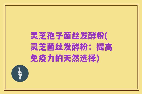 灵芝孢子菌丝发酵粉(灵芝菌丝发酵粉:提高免疫力的天然选择)
