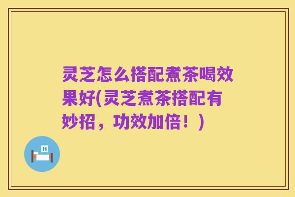 灵芝怎么搭配煮茶喝效果好(灵芝煮茶搭配有妙招,功效加倍!)
