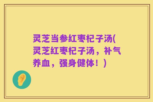 灵芝当参红枣杞子汤(灵芝红枣杞子汤,补气养血,强身健体!)