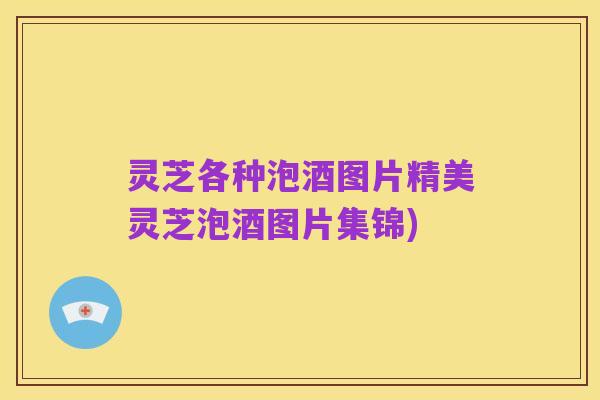 灵芝各种泡酒图片精美灵芝泡酒图片集锦)