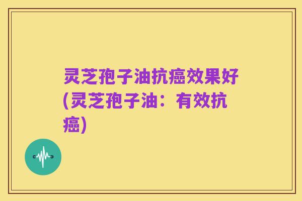 灵芝孢子油抗癌效果好(灵芝孢子油:有效抗癌)