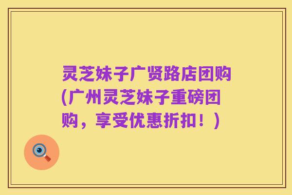 灵芝妹子广贤路店团购(广州灵芝妹子重磅团购,享受优惠折扣!)