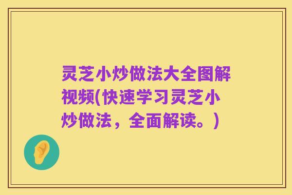 灵芝小炒做法大全图解视频(快速学习灵芝小炒做法,全面解读。)