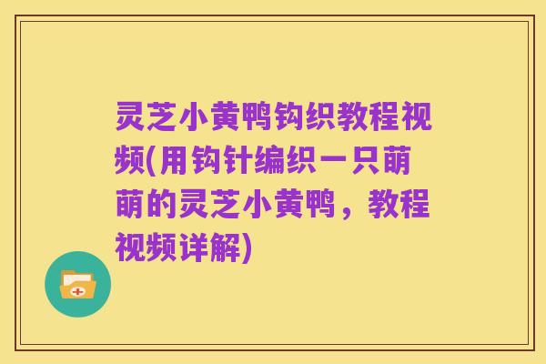 灵芝小黄鸭钩织教程视频(用钩针编织一只萌萌的灵芝小黄鸭，教程视频详解)