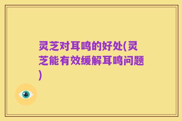 灵芝对耳鸣的好处(灵芝能有效缓解耳鸣问题)