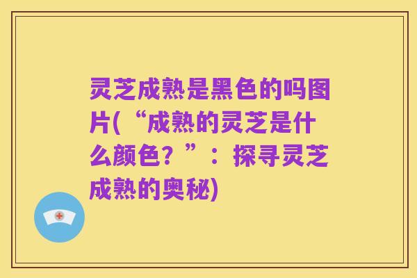 灵芝成熟是黑色的吗图片(“成熟的灵芝是什么颜色？”：探寻灵芝成熟的奥秘)