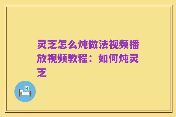 灵芝怎么炖做法视频播放视频教程:如何炖灵芝
