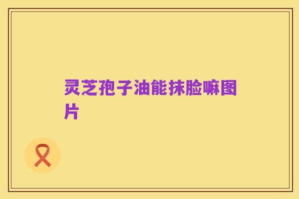 灵芝孢子油能抹脸嘛图片