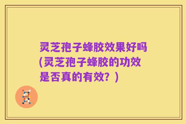 灵芝孢子蜂胶效果好吗(灵芝孢子蜂胶的功效是否真的有效？)