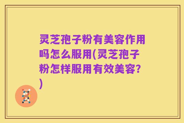 灵芝孢子粉有美容作用吗怎么服用(灵芝孢子粉怎样服用有效美容?)