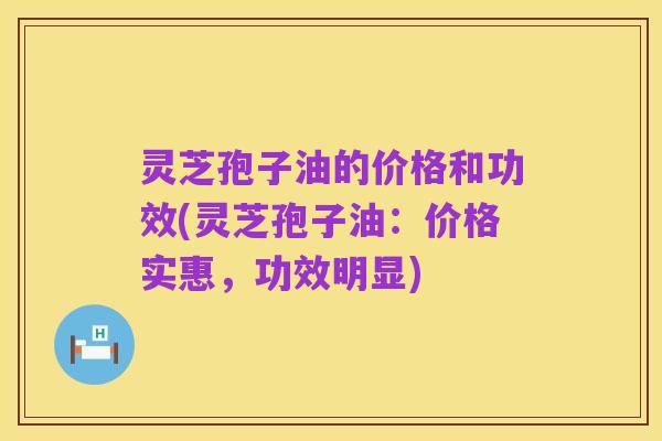 灵芝孢子油的价格和功效(灵芝孢子油:价格实惠,功效明显)