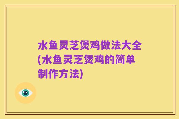 水鱼灵芝煲鸡做法大全(水鱼灵芝煲鸡的简单制作方法)