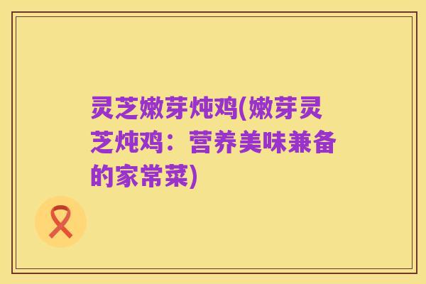 灵芝嫩芽炖鸡(嫩芽灵芝炖鸡:营养美味兼备的家常菜)
