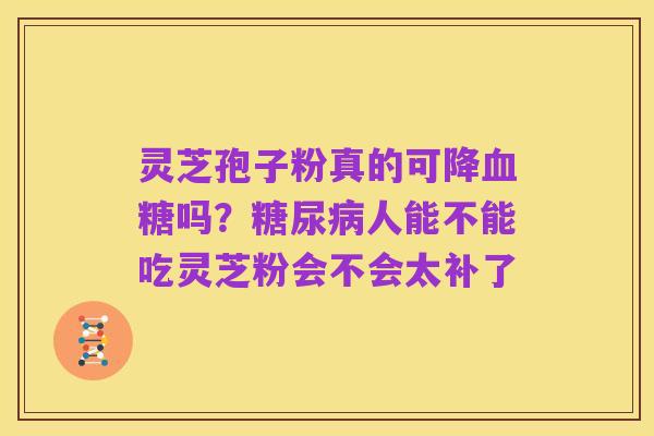 灵芝孢子粉真的可降血糖吗?糖尿病人能不能吃灵芝粉会不会太补了