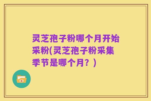 灵芝孢子粉哪个月开始采粉(灵芝孢子粉采集季节是哪个月?)