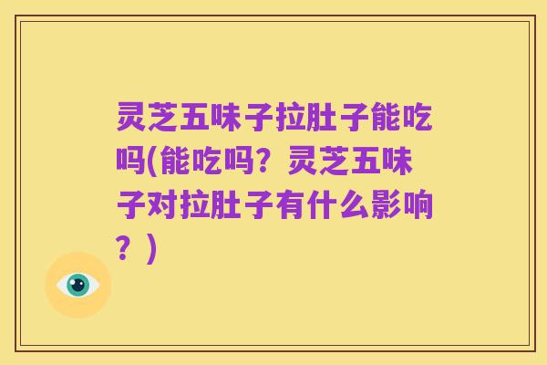 灵芝五味子拉肚子能吃吗(能吃吗?灵芝五味子对拉肚子有什么影响?)