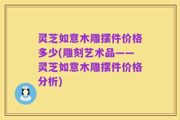 灵芝如意木雕摆件价格多少(雕刻艺术品——灵芝如意木雕摆件价格分析)
