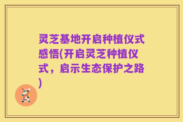 灵芝基地开启种植仪式感悟(开启灵芝种植仪式,启示生态保护之路)