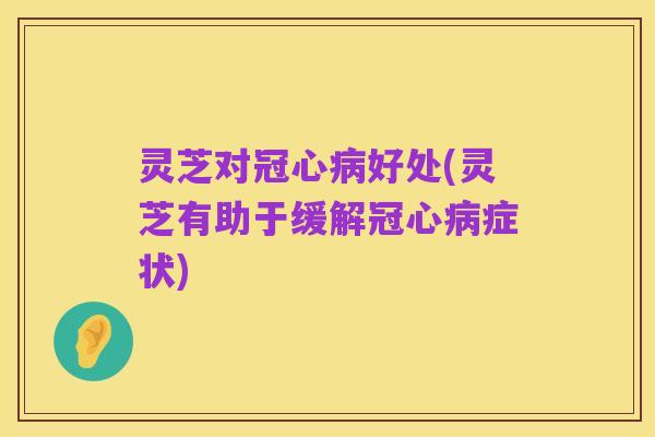 灵芝对冠心病好处(灵芝有助于缓解冠心病症状)