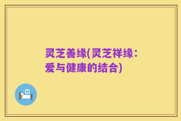 灵芝善缘(灵芝祥缘：爱与健康的结合)