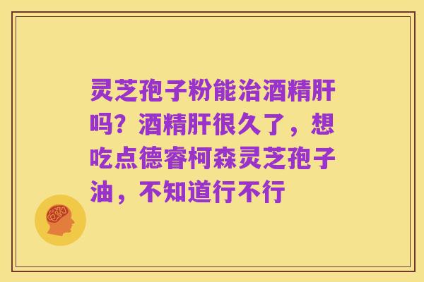 灵芝孢子粉能治酒精肝吗?酒精肝很久了,想吃点德睿柯森灵芝孢子油,不知道行不行