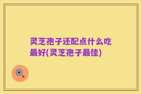 灵芝孢子还配点什么吃最好(灵芝孢子最佳)