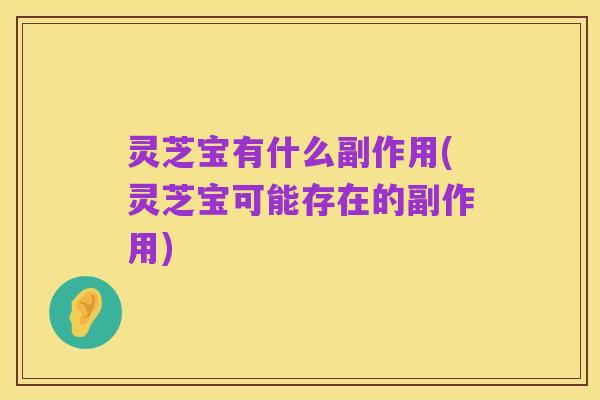 灵芝宝有什么副作用(灵芝宝可能存在的副作用)