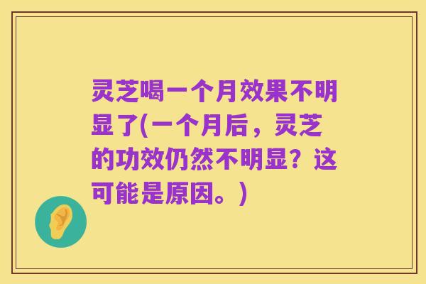 灵芝喝一个月效果不明显了(一个月后,灵芝的功效仍然不明显?这可能是原因。)