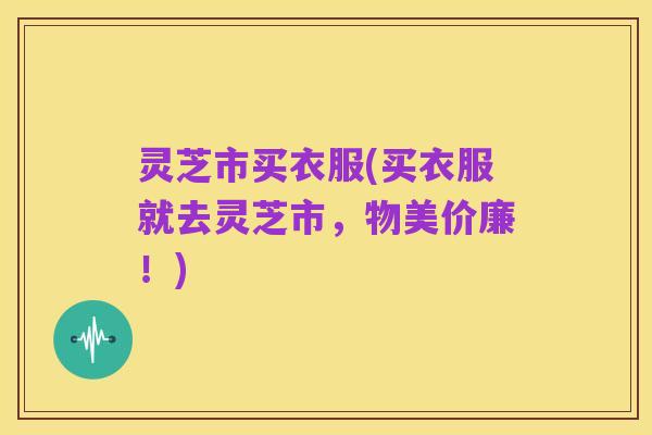 灵芝市买衣服(买衣服就去灵芝市,物美价廉!)