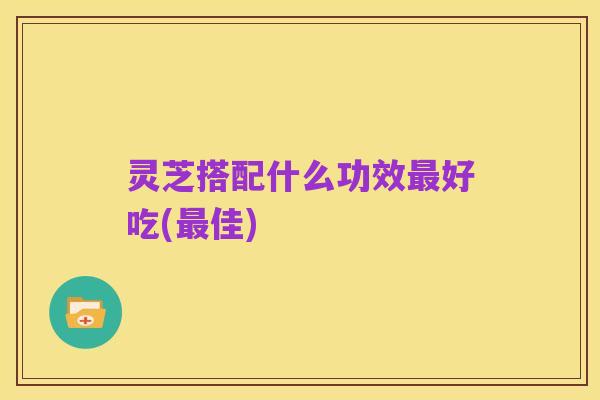 灵芝搭配什么功效最好吃(最佳)