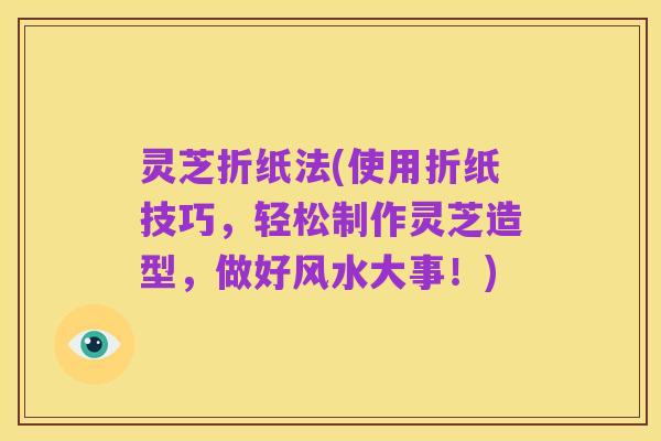 灵芝折纸法(使用折纸技巧,轻松制作灵芝造型,做好风水大事!)