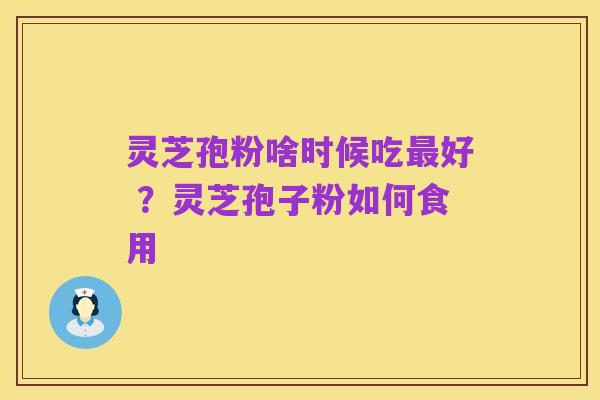 灵芝孢粉啥时候吃最好 ？灵芝孢子粉如何食用