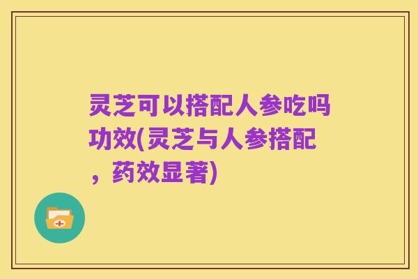 灵芝可以搭配人参吃吗功效(灵芝与人参搭配，药效显著)