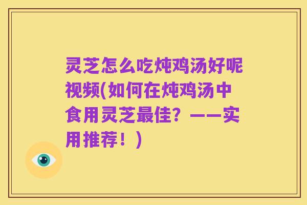 灵芝怎么吃炖鸡汤好呢视频(如何在炖鸡汤中食用灵芝最佳?——实用推荐!)