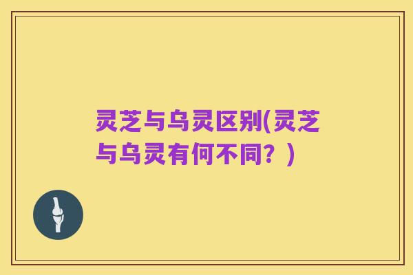 灵芝与乌灵区别(灵芝与乌灵有何不同？)