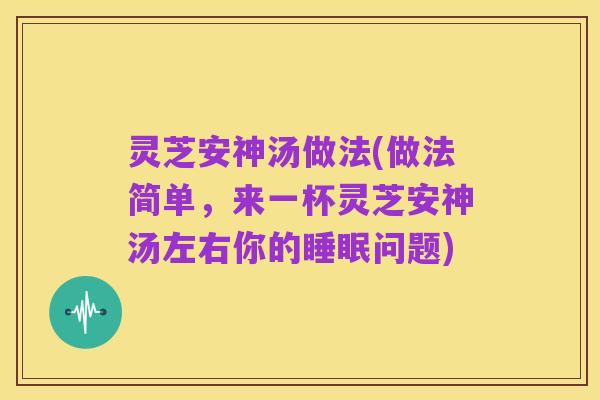 灵芝安神汤做法(做法简单,来一杯灵芝安神汤左右你的睡眠问题)