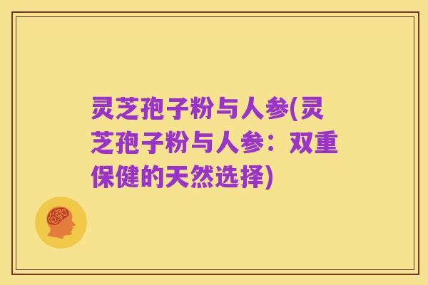 灵芝孢子粉与人参(灵芝孢子粉与人参:双重保健的天然选择)