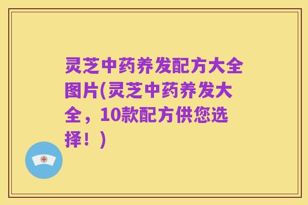 灵芝中药养发配方大全图片(灵芝中药养发大全，10款配方供您选择！)