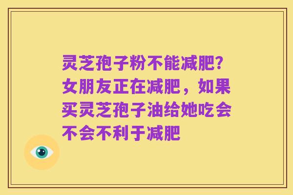 灵芝孢子粉不能减肥？女朋友正在减肥，如果买灵芝孢子油给她吃会不会不利于减肥