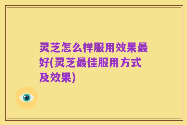 灵芝怎么样服用效果最好(灵芝最佳服用方式及效果)