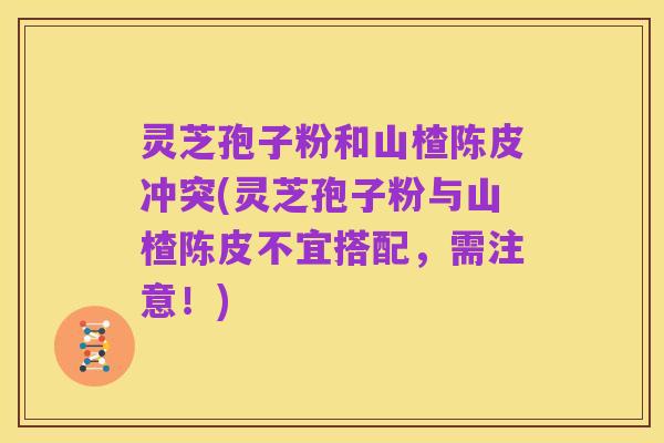 灵芝孢子粉和山楂陈皮冲突(灵芝孢子粉与山楂陈皮不宜搭配,需注意!)