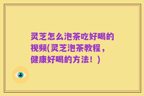 灵芝怎么泡茶吃好喝的视频(灵芝泡茶教程,健康好喝的方法!)