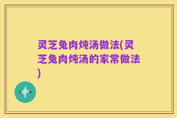 灵芝兔肉炖汤做法(灵芝兔肉炖汤的家常做法)